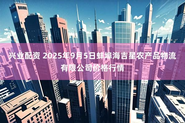 兴业配资 2025年9月5日蚌埠海吉星农产品物流有限公司价格行情