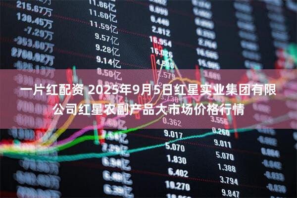 一片红配资 2025年9月5日红星实业集团有限公司红星农副产品大市场价格行情