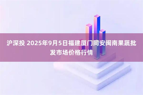 沪深投 2025年9月5日福建厦门同安闽南果蔬批发市场价格行情