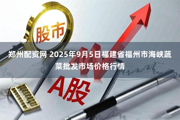 郑州配资网 2025年9月5日福建省福州市海峡蔬菜批发市场价格行情