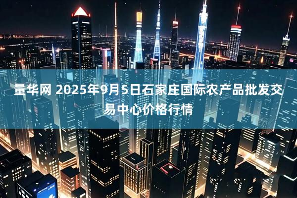 量华网 2025年9月5日石家庄国际农产品批发交易中心价格行情