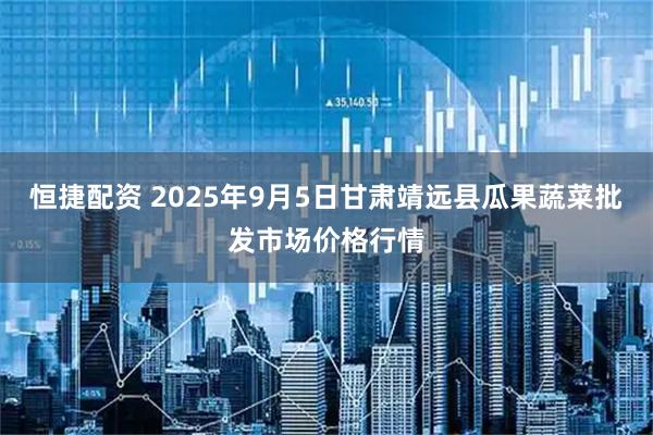 恒捷配资 2025年9月5日甘肃靖远县瓜果蔬菜批发市场价格行情