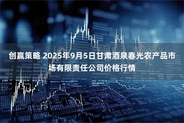 创赢策略 2025年9月5日甘肃酒泉春光农产品市场有限责任公司价格行情