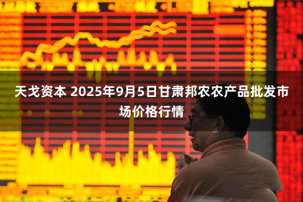 天戈资本 2025年9月5日甘肃邦农农产品批发市场价格行情