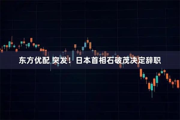 东方优配 突发！日本首相石破茂决定辞职