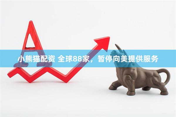 小熊猫配资 全球88家，暂停向美提供服务