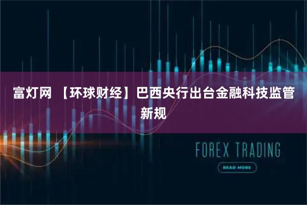 富灯网 【环球财经】巴西央行出台金融科技监管新规