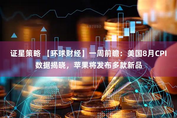 证星策略 【环球财经】一周前瞻：美国8月CPI数据揭晓，苹果将发布多款新品