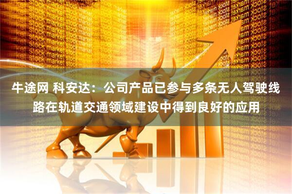 牛途网 科安达：公司产品已参与多条无人驾驶线路在轨道交通领域建设中得到良好的应用