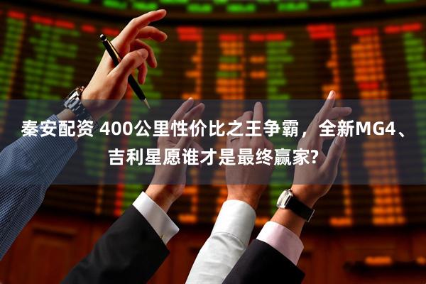 秦安配资 400公里性价比之王争霸，全新MG4、吉利星愿谁才是最终赢家?