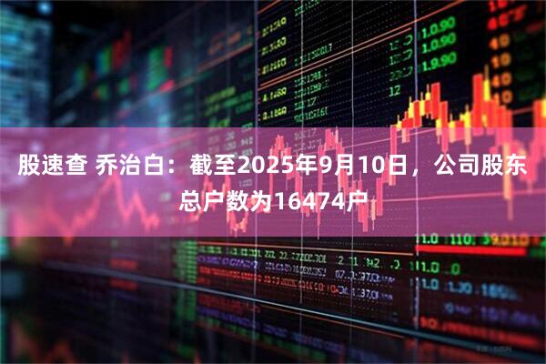 股速查 乔治白：截至2025年9月10日，公司股东总户数为16474户