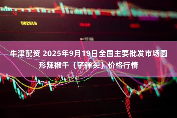 牛津配资 2025年9月19日全国主要批发市场圆形辣椒干（子弹头）价格行情