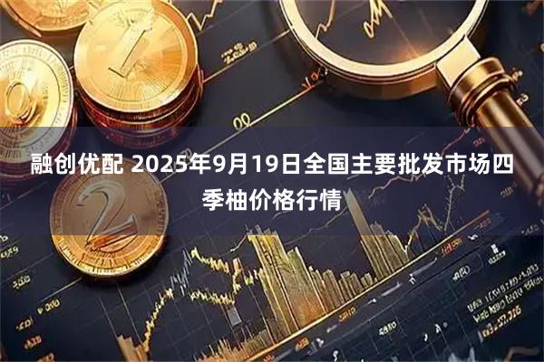融创优配 2025年9月19日全国主要批发市场四季柚价格行情
