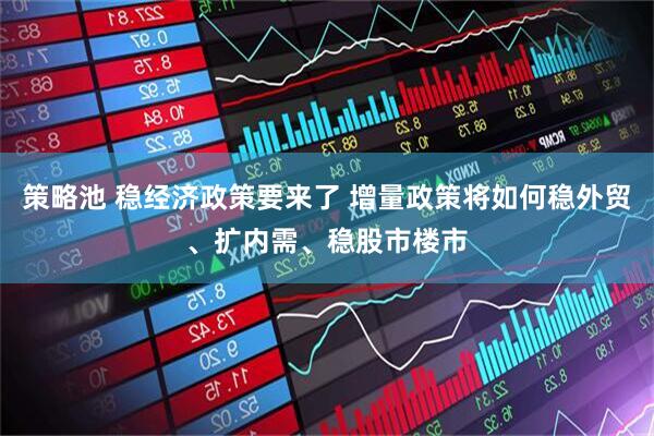 策略池 稳经济政策要来了 增量政策将如何稳外贸、扩内需、稳股市楼市