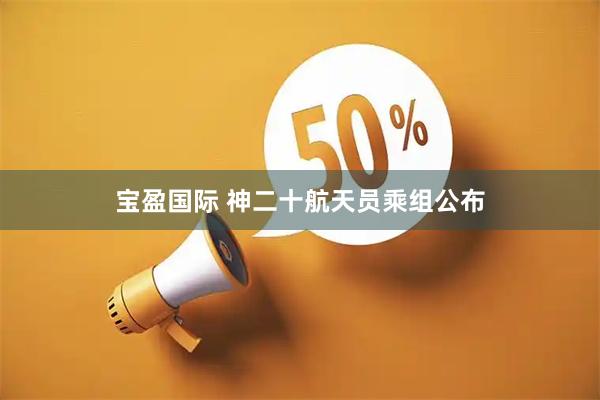宝盈国际 神二十航天员乘组公布