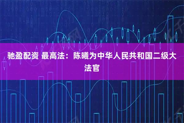 驰盈配资 最高法：陈曦为中华人民共和国二级大法官