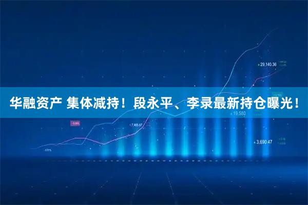 华融资产 集体减持！段永平、李录最新持仓曝光！