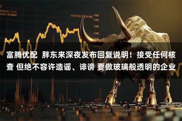 富腾优配  胖东来深夜发布回复说明！接受任何核查 但绝不容许造谣、诽谤 要做玻璃般透明的企业