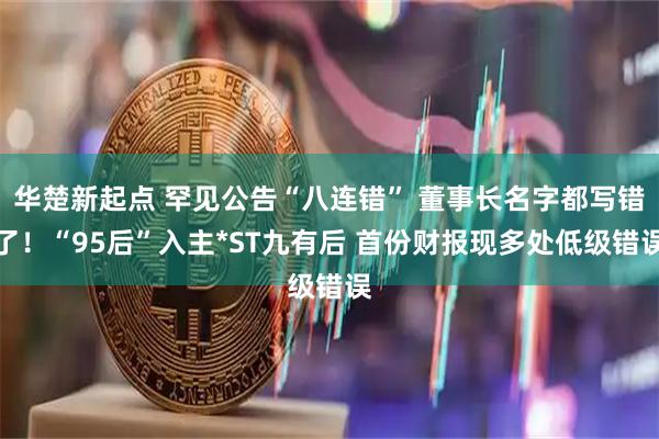 华楚新起点 罕见公告“八连错” 董事长名字都写错了！“95后”入主*ST九有后 首份财报现多处低级错误