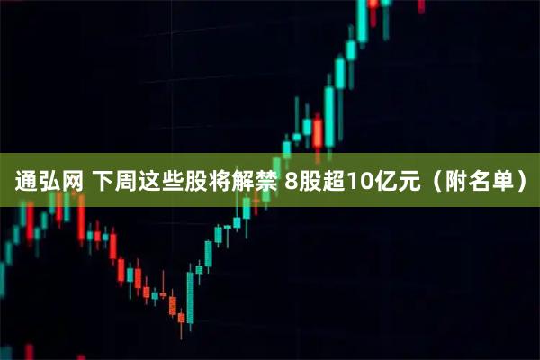 通弘网 下周这些股将解禁 8股超10亿元（附名单）