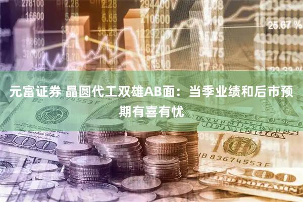 元富证券 晶圆代工双雄AB面：当季业绩和后市预期有喜有忧