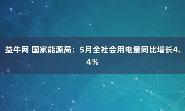 益牛网 国家能源局：5月全社会用电量同比增长4.4％