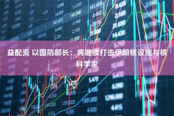 益配资 以国防部长：将继续打击伊朗核设施与核科学家