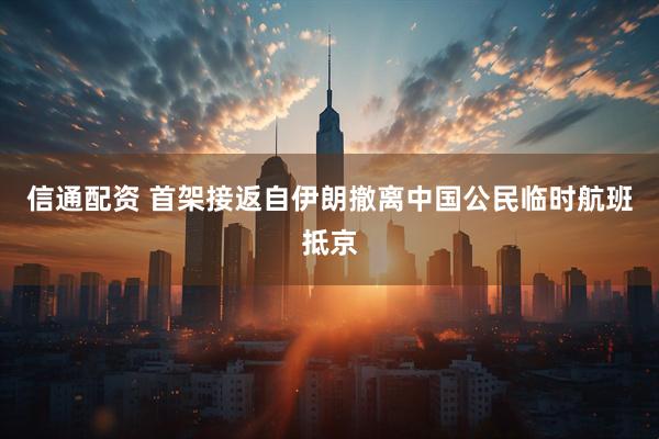 信通配资 首架接返自伊朗撤离中国公民临时航班抵京