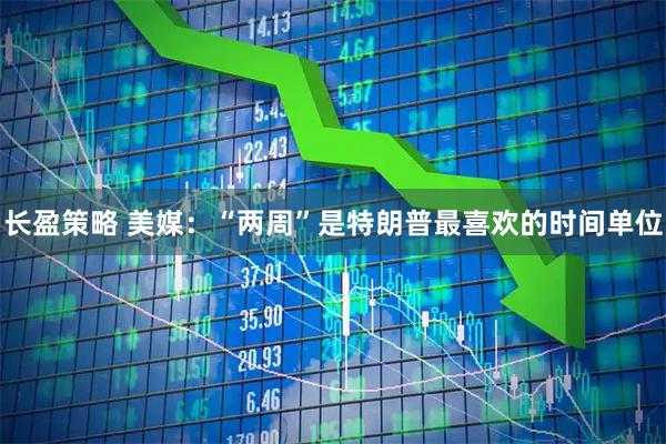 长盈策略 美媒：“两周”是特朗普最喜欢的时间单位