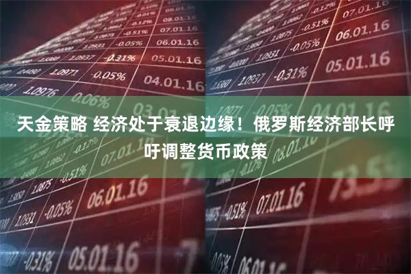 天金策略 经济处于衰退边缘！俄罗斯经济部长呼吁调整货币政策
