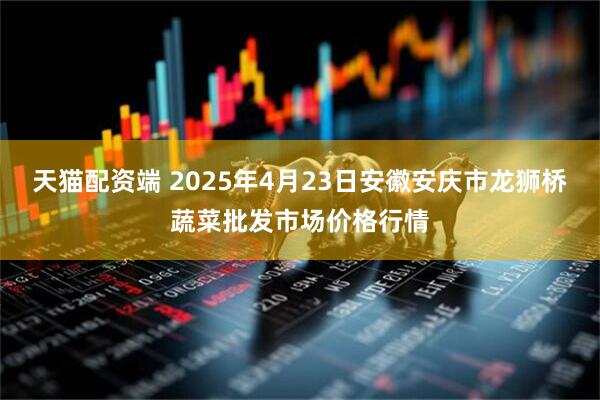 天猫配资端 2025年4月23日安徽安庆市龙狮桥蔬菜批发市场价格行情