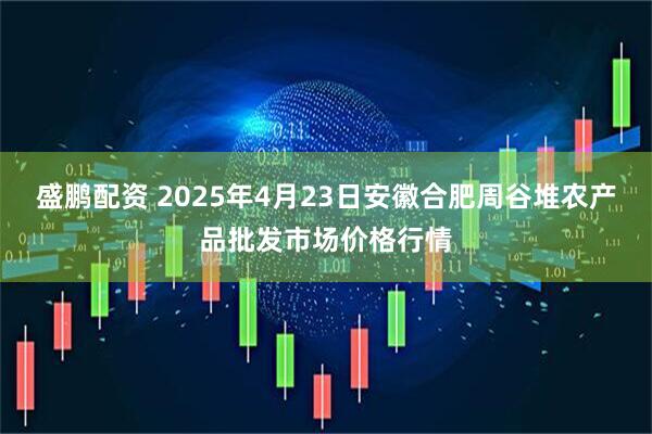 盛鹏配资 2025年4月23日安徽合肥周谷堆农产品批发市场价格行情