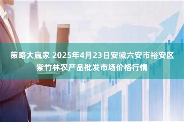 策略大赢家 2025年4月23日安徽六安市裕安区紫竹林农产品批发市场价格行情