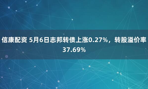 信康配资 5月6日志邦转债上涨0.27%，转股溢价率37.69%