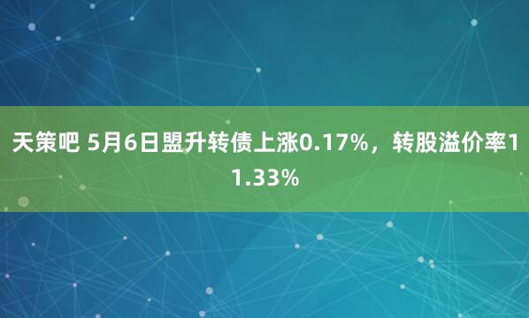 天策吧 5月6日盟升转债上涨0.17%，转股溢价率11.33%