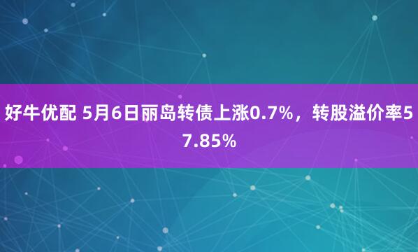 好牛优配 5月6日丽岛转债上涨0.7%，转股溢价率57.85%
