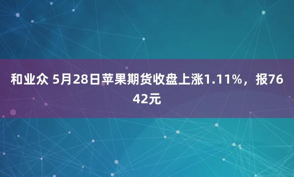 和业众 5月28日苹果期货收盘上涨1.11%，报7642元