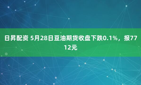 日昇配资 5月28日豆油期货收盘下跌0.1%，报7712元