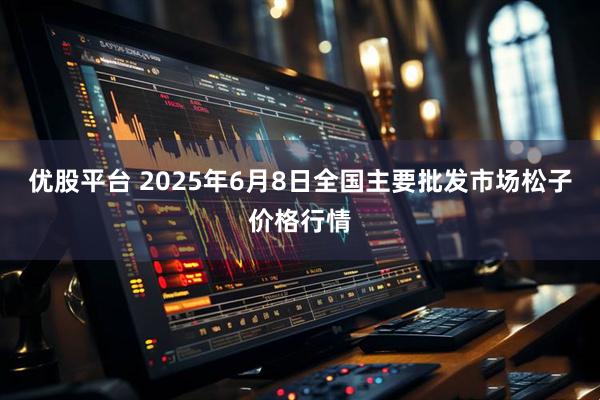 优股平台 2025年6月8日全国主要批发市场松子价格行情
