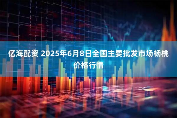 亿海配资 2025年6月8日全国主要批发市场杨桃价格行情