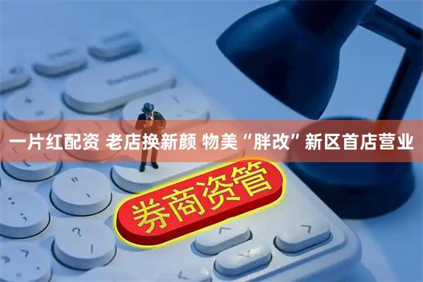 一片红配资 老店换新颜 物美“胖改”新区首店营业