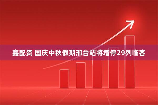 鑫配资 国庆中秋假期邢台站将增停29列临客