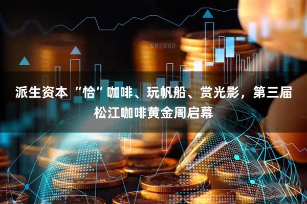 派生资本 “恰”咖啡、玩帆船、赏光影，第三届松江咖啡黄金周启幕