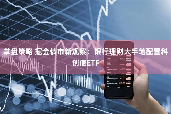 掌盘策略 掘金债市新观察：银行理财大手笔配置科创债ETF