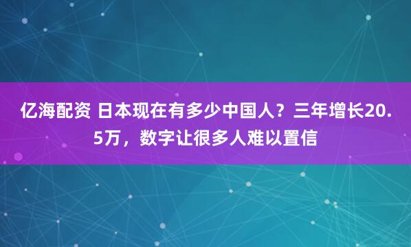 亿海配资 日本现在有多少中国人？三年增长20.5万，数字让很多人难以置信