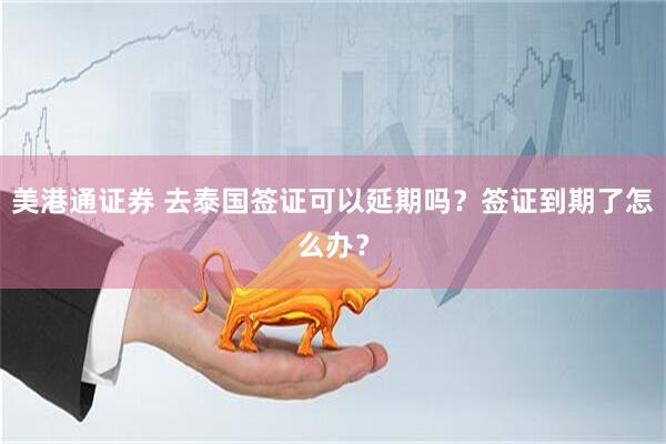 美港通证券 去泰国签证可以延期吗？签证到期了怎么办？