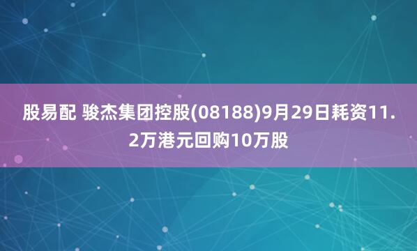 股易配 骏杰集团控股(08188)9月29日耗资11.2万港元回购10万股