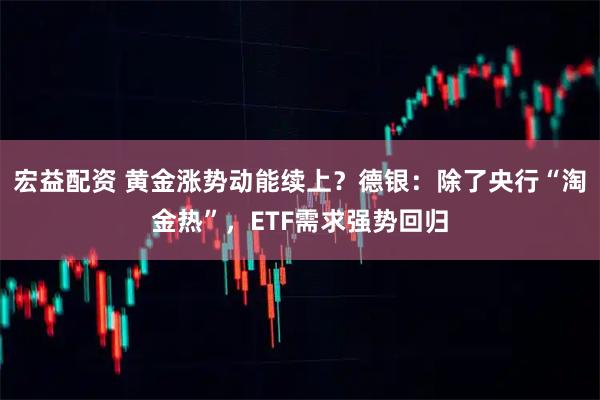 宏益配资 黄金涨势动能续上？德银：除了央行“淘金热”，ETF需求强势回归