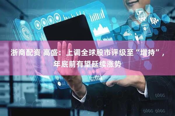 浙商配资 高盛：上调全球股市评级至“增持”，年底前有望延续涨势