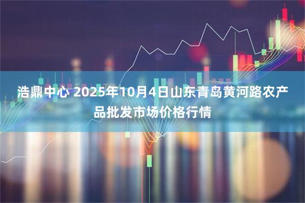 浩鼎中心 2025年10月4日山东青岛黄河路农产品批发市场价格行情